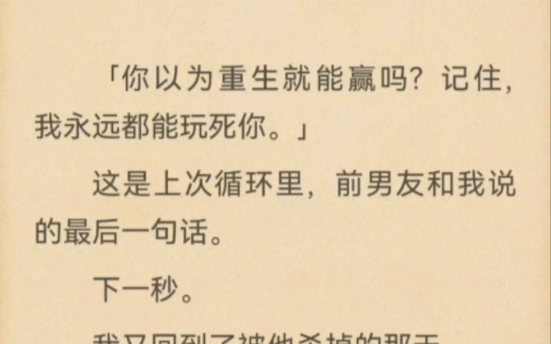 「你以为重生就能赢吗?记住,我永远都能玩死你.」这是上次循环里,前男友和我说的最后一句话.下一秒.我又回到了被他杀掉的那天.哔哩哔哩bilibili