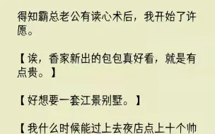 下载视频: 【全文已完结】得知霸总老公有读心术后，我开始了许愿。【诶，香家新出的包包真好看，就是有点贵。】【好想要一套江景别墅。】【我什么时候能...