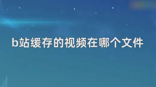 b站缓存的视频在哪个文件？b站缓存的视频所在文件