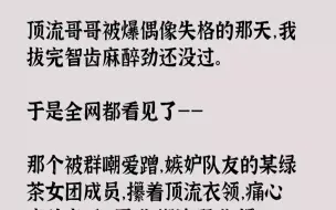 下载视频: 【完结文】顶流哥哥被爆偶像失格的那天，我拔完智齿麻醉劲还没过。于是全网都看见了——那个被群嘲爱蹭，嫉妒队友的某绿茶女团成员，攥着...