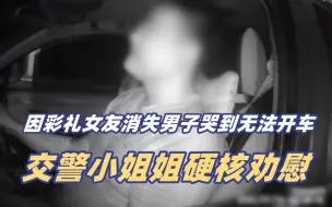 因彩礼矛盾女友消失 25岁男子哭到无法开车 27岁交警小姐姐安抚：我年轻时也这样