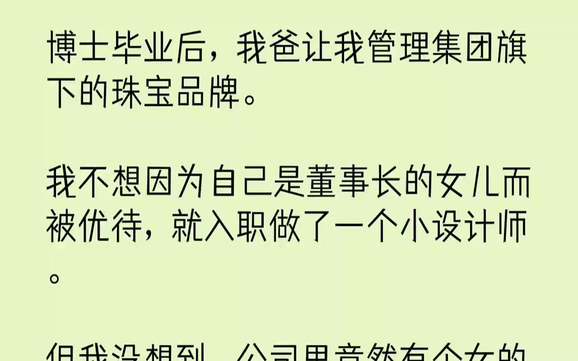 【全文已完结】博士毕业后,我爸让我管理集团旗下的珠宝品牌.我不想因为自己是董事长的女儿而被优待,就入职做了一个小设计师.但我没想到,公司里...