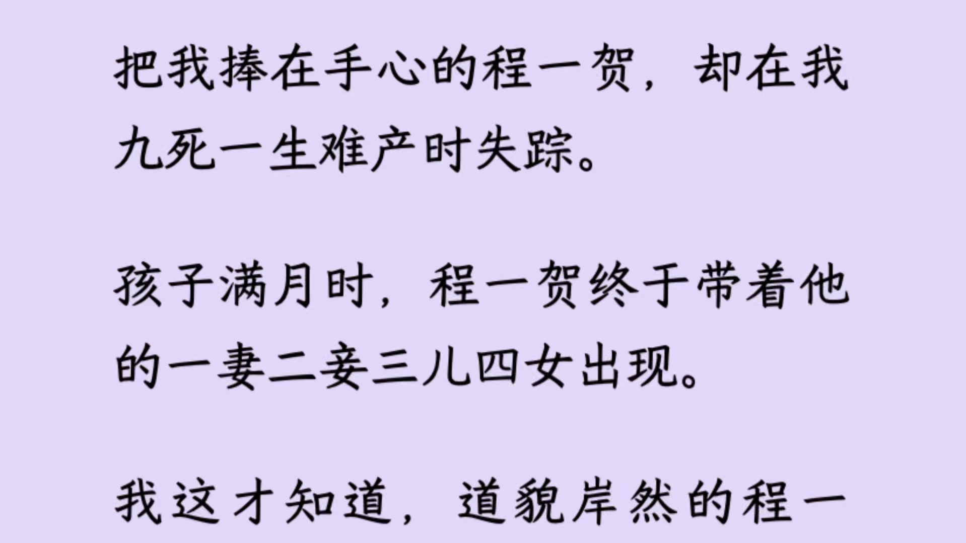 把我捧在手心的程一贺,却在我九死一生难产时失踪.孩子满月时,程一贺终于带着他的一妻二妾三儿四女出现.我这才知道,道貌岸然的程一贺,其实是个...