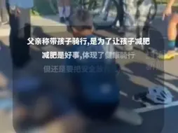 Download Video: 人民网评父子骑行娃遭碾压身亡：此刻最痛苦后悔是孩子父亲，大家少些谴责多些抚慰，待疑点厘清