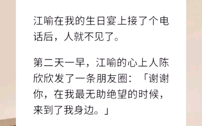 江喻在我的生日宴上接了个电话后,人就不见了.第二天一早,江喻的心上人陈欣欣发了一条朋友圈:「谢谢你,在我最无助绝望的时候,来到了我身边.」...