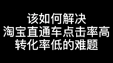 该如何解决淘宝直通车点击率高,转化率低的难题哔哩哔哩bilibili