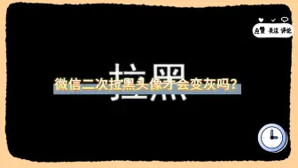 下载视频: 微信二次拉黑头像才会变灰吗？