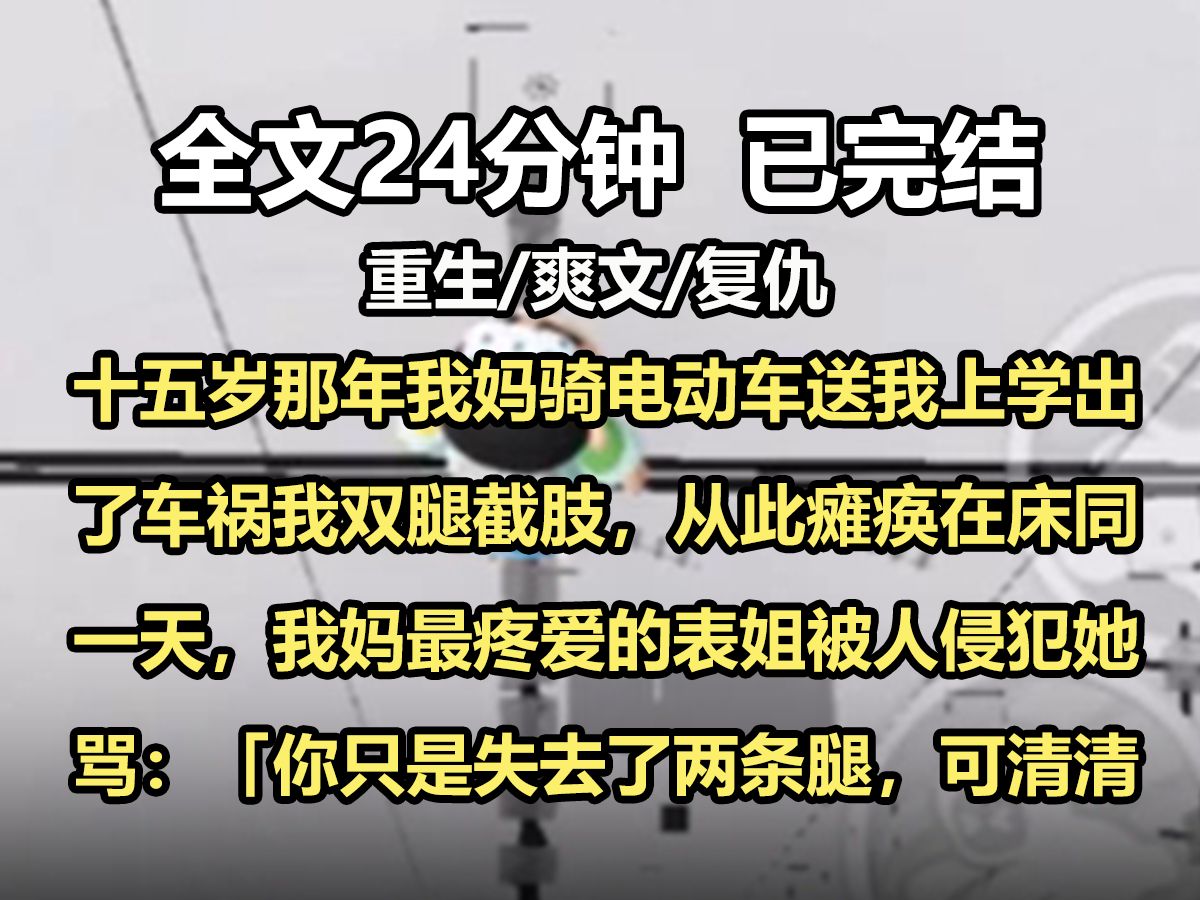 [图]【全文已完结】十五岁那年我妈骑电动车送我上学出了车祸，我双腿截肢，从此瘫痪在床。同一天，我妈最疼爱的表姐被人侵犯。她骂：「你只是失去了两条腿，可清清这辈子都被你