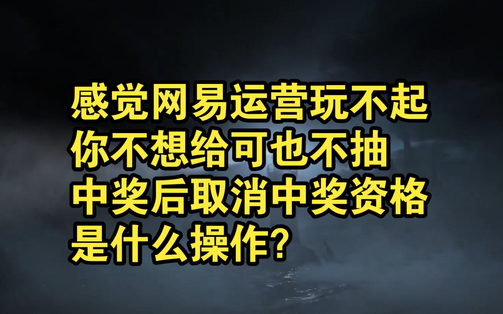 感觉网易运营玩不起,你不想给可也不抽,中奖后取消中奖资格是什么操作?哔哩哔哩bilibili游戏资讯