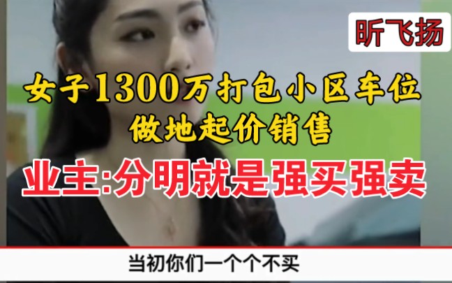 女子1300万打包小区车位,坐地起价销售,业主:分明就是强买强卖.哔哩哔哩bilibili