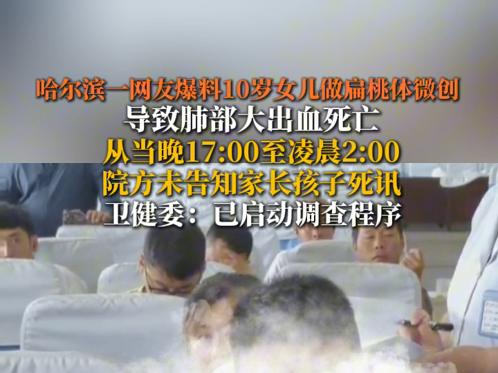 近日,哈尔滨一网友爆料10岁女儿做扁桃体微创导致肺部大出血死亡,从当晚17:00至凌晨2:00院方未告知家长孩子死讯,卫健委:已启动调查程序.哔哩哔...