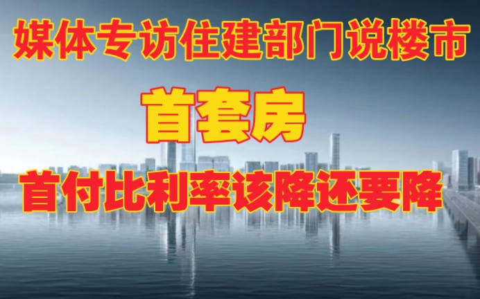 媒体专访住建谈楼市,首套房首付比和利率该降还要降哔哩哔哩bilibili