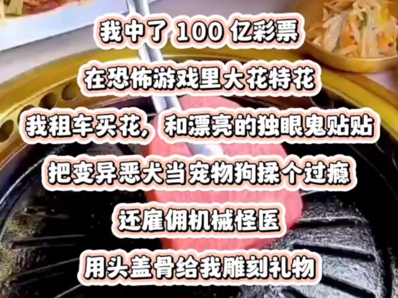 我中了 100 亿彩票,在恐怖游戏里大花特花.我租车买花,和漂亮的独眼鬼贴贴.把变异恶犬当宠物狗揉个过瘾.还雇佣机械怪医,用头盖骨给我雕刻礼物....