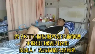 KTV逼女服务员下跪倒酒，不料出门被乱刀砍伤，负责人表示同情