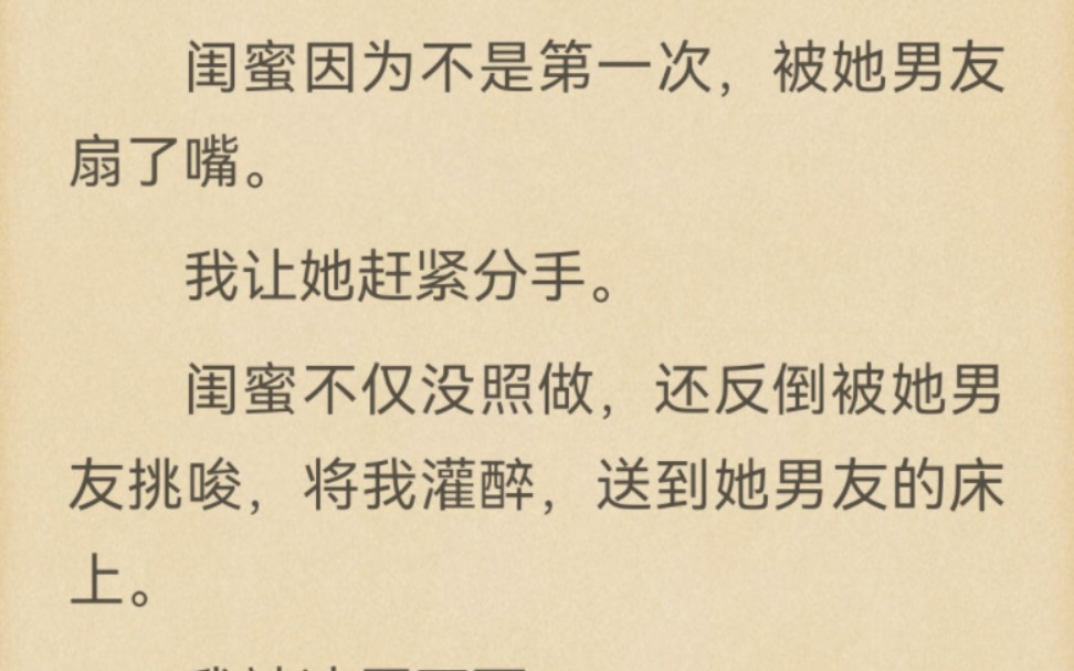 闺蜜因为不是第一次,被她男友扇了嘴.我让她赶紧分手.闺蜜不仅没照做,还反倒被她男友挑唆,将我灌醉,送到她男友的床上.我被凌辱至死.后来,...