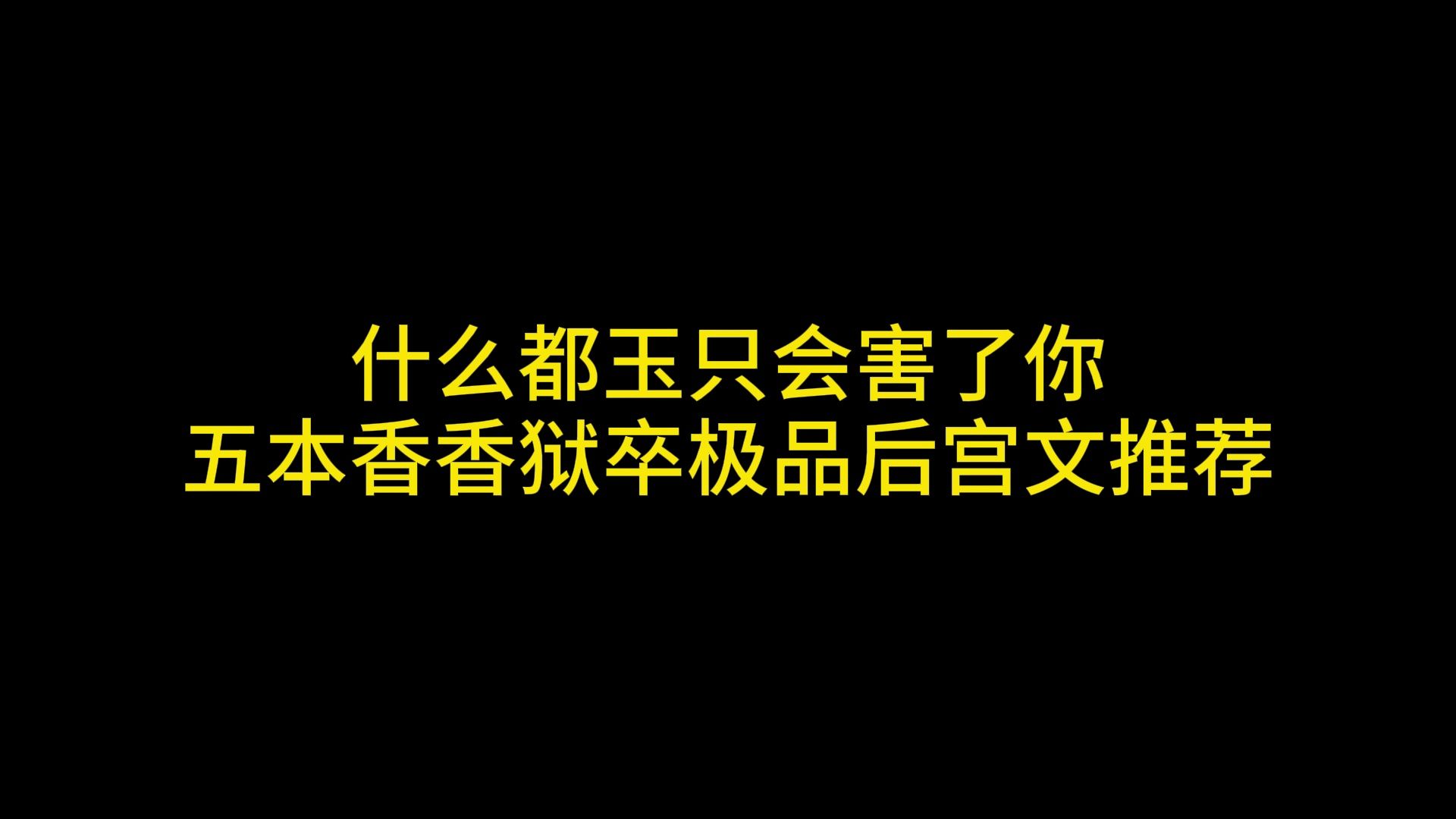 什么都玉只会害了你,五本香香狱卒极品后宫文推荐哔哩哔哩bilibili