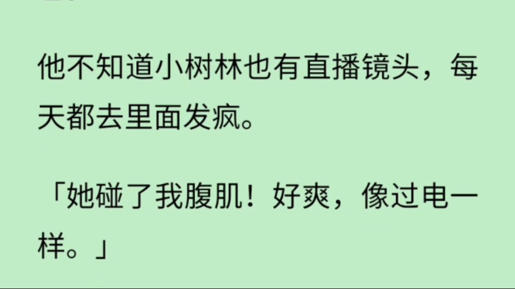 【完+青梅竹马】我和死对头参加一档综艺.他不知道小树林也有直播镜头,每天都去里面发疯.她碰了我腹肌!好爽,像过电一样.她说喜欢高冷的,我这...