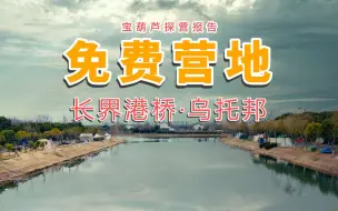 Download Video: 是虚幻的快乐还是真乌托邦|宝葫芦带你探访免费网红露营地～长界港桥