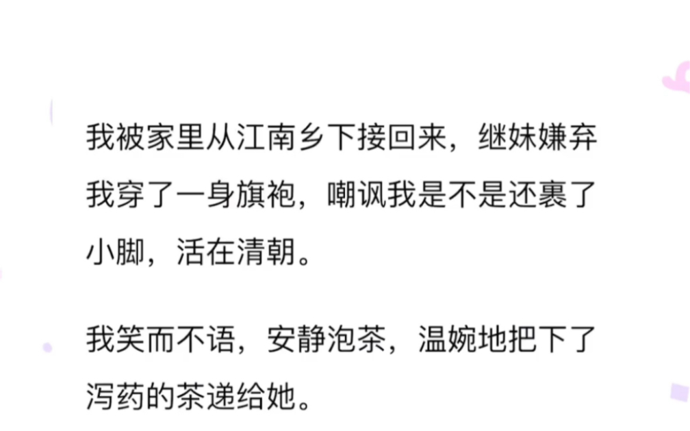 我被家里从江南乡下接回来,继妹嫌弃我穿了一身旗袍,嘲讽我是不是还裹了小脚,活在清朝.我笑而不语,安静泡茶,温婉地把下了泻药的茶递给她.哔...