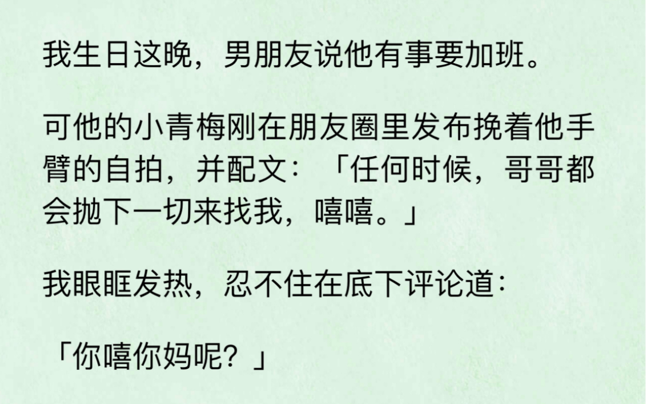 我生日这晚,男朋友说他有事要加班.可他的小青梅刚在朋友圈里发布挽着他手臂的自拍,并配文:「任何时候,哥哥都会抛下一切来找我,嘻嘻.」哔哩...