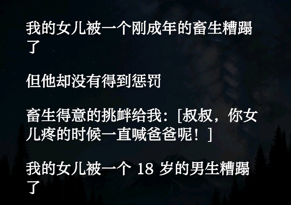 我的女儿被一个刚成年的畜生糟蹋了,但他却没有得到惩罚,畜生得意的挑衅给我:【叔叔,你的女儿疼的时候一直喊爸爸呢】《制裁深渊》#意想不到的结...