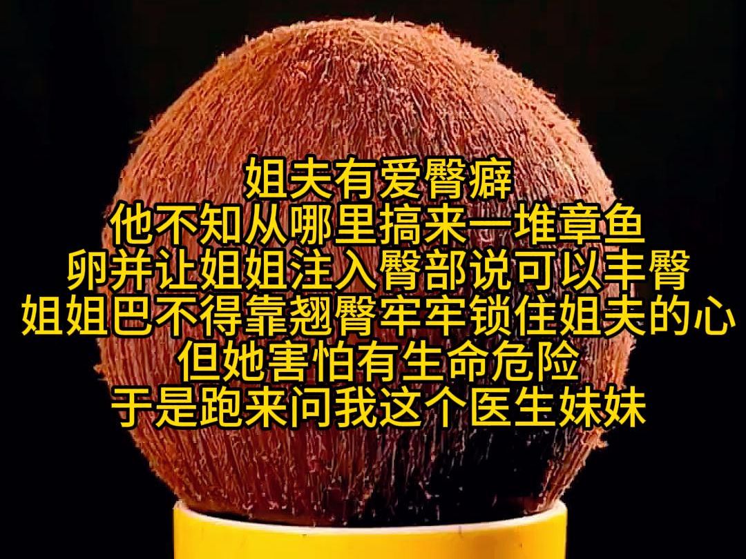 姐夫有爱臀癖 他不知从哪里搞来一堆章鱼卵并让姐姐注入臀部说可以丰臀 姐姐巴不得靠翘臀牢牢锁住姐夫的心 但她害怕有生命危险 于是跑来问我这个医生妹...