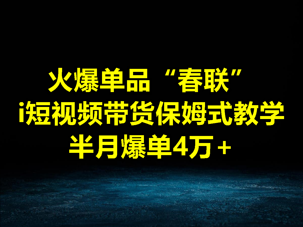 短视频带货教程,蓝海风口项目,火爆单品“春联”短视频带货保姆式教学,半月爆单4万+哔哩哔哩bilibili