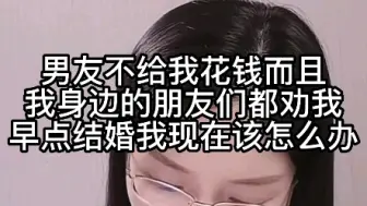 Descargar video: 男友不给我花钱，而且我身边的朋友们都劝我早点结婚，我现在该怎么办？