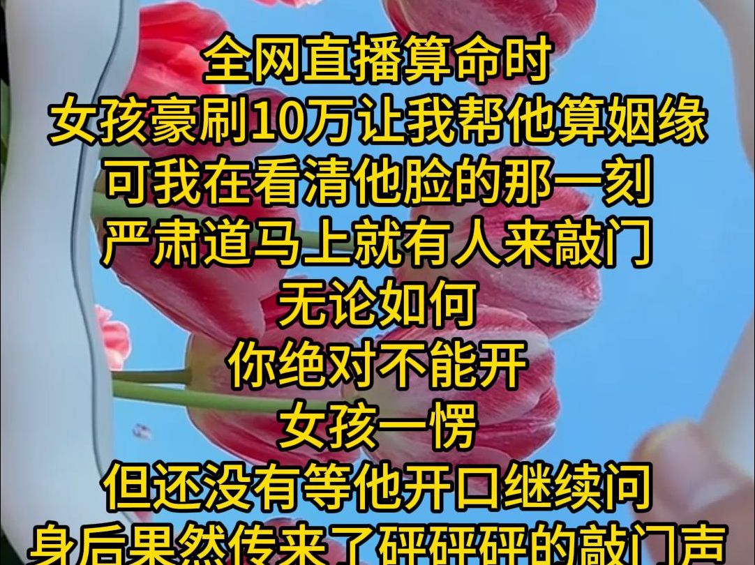 全网直播算命时 女孩豪刷10万让我帮他算姻缘 可我在看清他脸的那一刻 严肃道马上就有人来敲门 无论如何 你绝对不能开 女孩一愣 但还没有等他开口继续问 ...