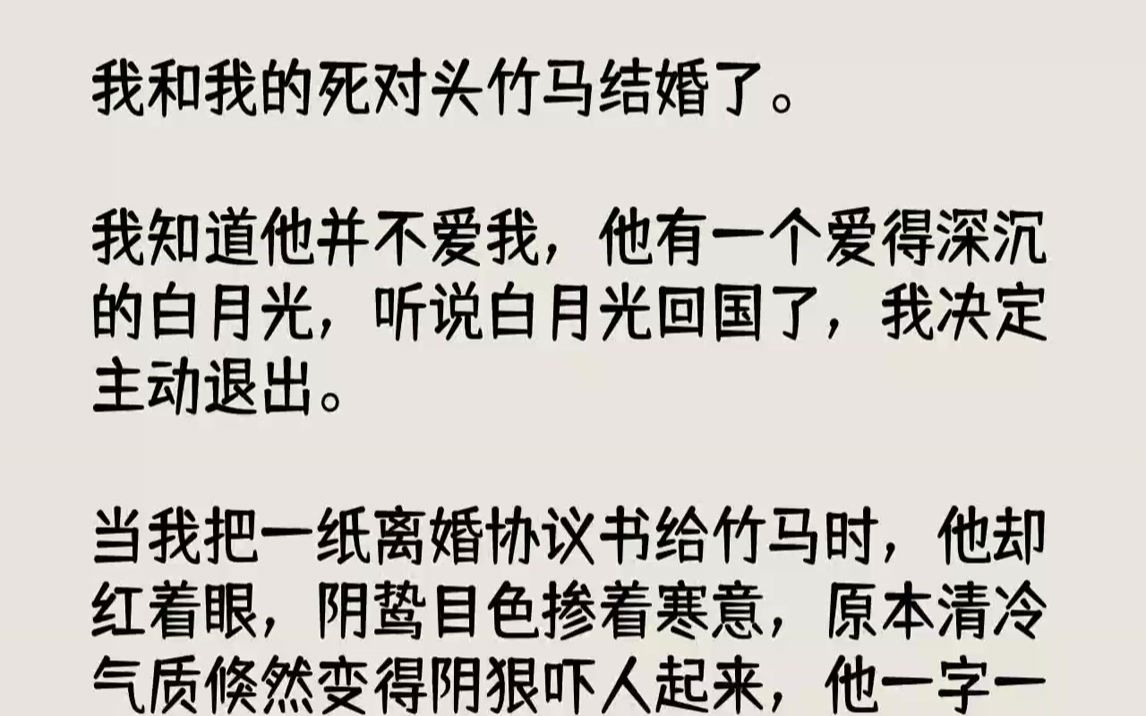 [图]【完结文】我和我的死对头竹马结婚了。我知道他并不爱我，他有一个爱得深沉的白月光，听说白月光回国了，我决定主动退出。当我把一纸离婚协议书给竹马时，他却红着眼，阴鸷