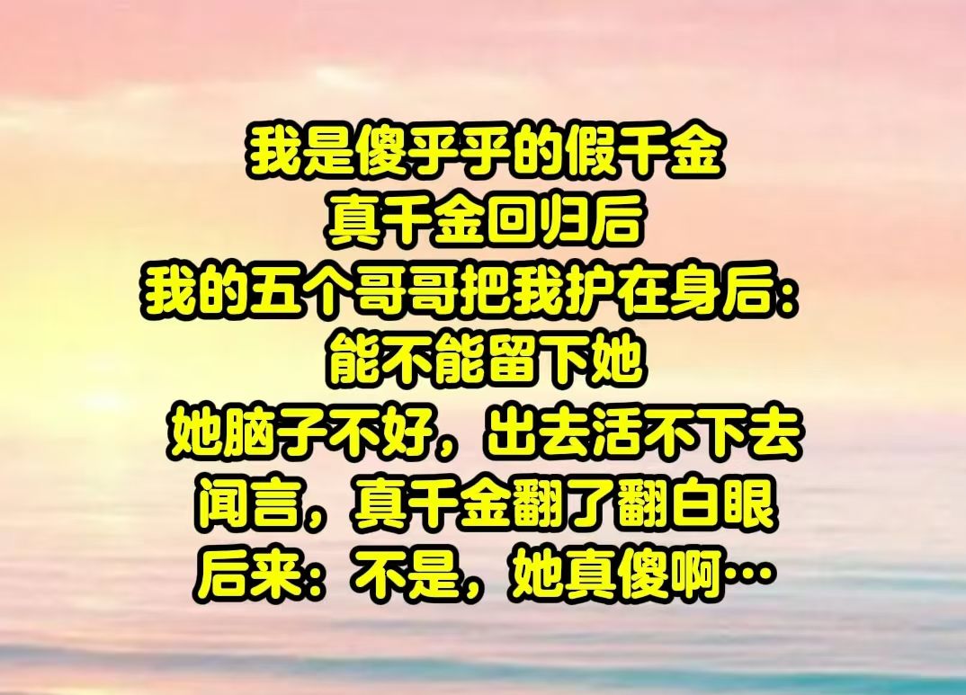 [图]【一包摆烂】我是傻乎乎的假千金，真千金回归后，我的五个哥哥把我护在身后：能不能留下她，她脑子不好，出去活不下去。闻言，真千金翻了翻白眼。