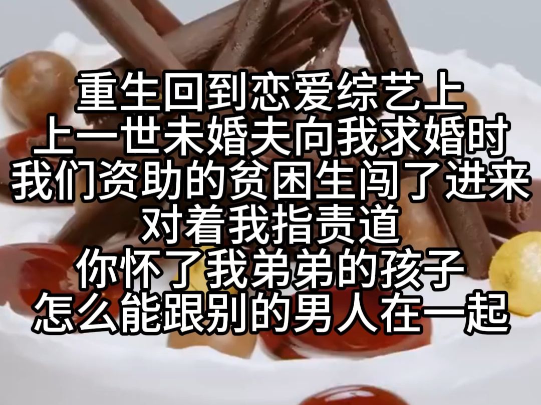 【全文已完结】重生回到恋爱综艺上,上一世,未婚夫向我求婚时. 我们资助的贫困生闯了进来,对着我指责道:“你怀了我弟弟的孩子,怎么能跟别的男人...