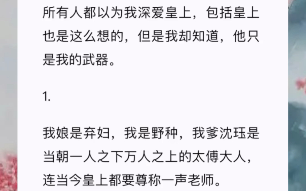 所有人都以为我深爱皇上,包括皇上也是这么想的,但是我却知道,他只是我的武器.1.我娘是弃妇,我是野种,我爹沈珏是当朝一人之下万人之上的太傅...