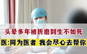 Download Video: 头晕多年被折磨得生不如si，同为医者 我会尽心去帮助您