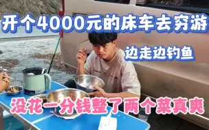 Download Video: 开个4000元的床车去穷游 边走边钓鱼 没花一分钱整了两个菜真爽