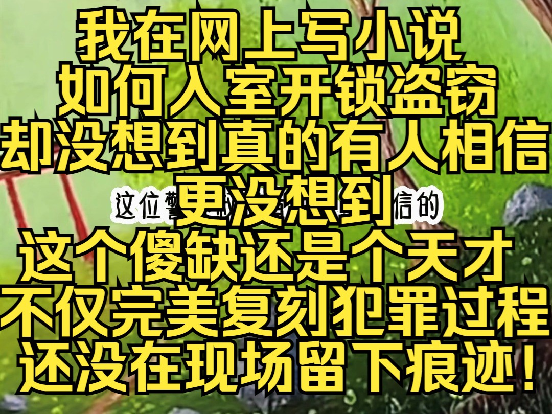 我在网上写小说教读者如何入室开锁盗窃却没想到真的有傻缺相信,更没想到这个傻缺还是个天才,不仅完美复刻了我小说内的犯罪过程,还没在现场留下一...