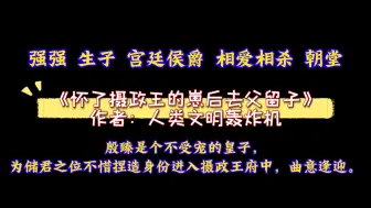 Download Video: 《怀了摄政王的崽后去父留子》作者：人类文明轰炸机 强强 生子 宫廷侯爵 相爱相杀 朝堂