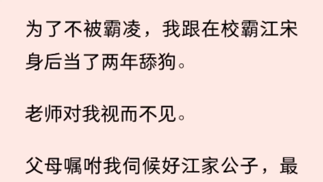 为了不被霸凌,我跟在校霸江宋身后当了两年舔狗.老师对我视而不见.父母嘱咐我伺候好江家公子,最好揣个崽母凭子贵.哔哩哔哩bilibili