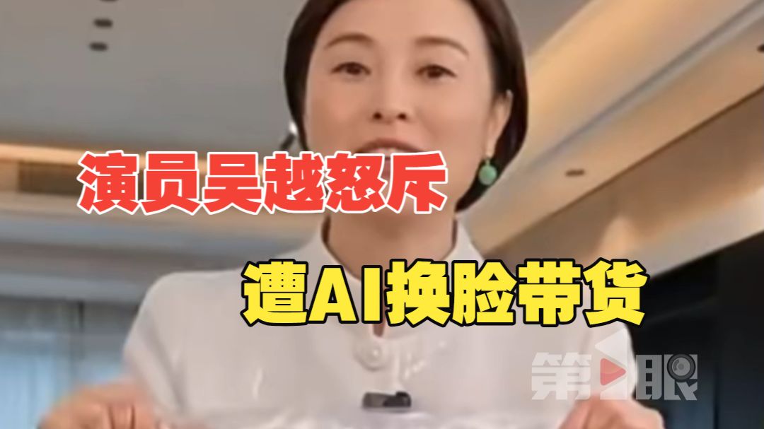 演员吴越怒斥遭AI换脸带货