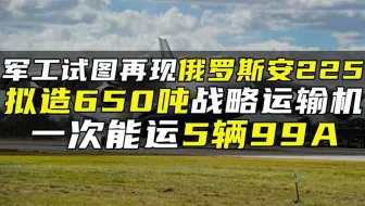 军工试图再现俄罗斯安225，拟造650吨战略运输机，一次能运5辆99A