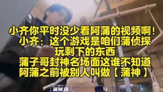 Download Video: 小齐你平时没少看阿蒲的视频啊！小齐：这个游戏是咱们蒲侦探 玩剩下的东西 蒲子哥封神名场面这谁不知道 阿蒲之前被别人叫做【蒲神】