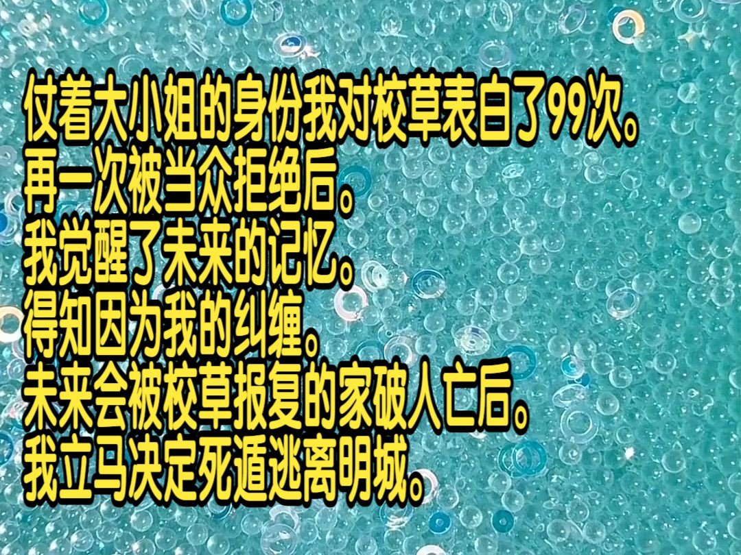 仗着大小姐的身份我对校草表白了99次,再一次被当众拒绝后,我觉醒了未来的记忆,得知因为我的纠缠,未来会被校草报复的家破人亡后,我立马决定死...