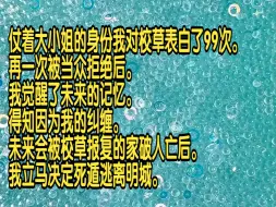 Download Video: 仗着大小姐的身份我对校草表白了99次，再一次被当众拒绝后，我觉醒了未来的记忆，得知因为我的纠缠，未来会被校草报复的家破人亡后，我立马决定死遁逃离明城。