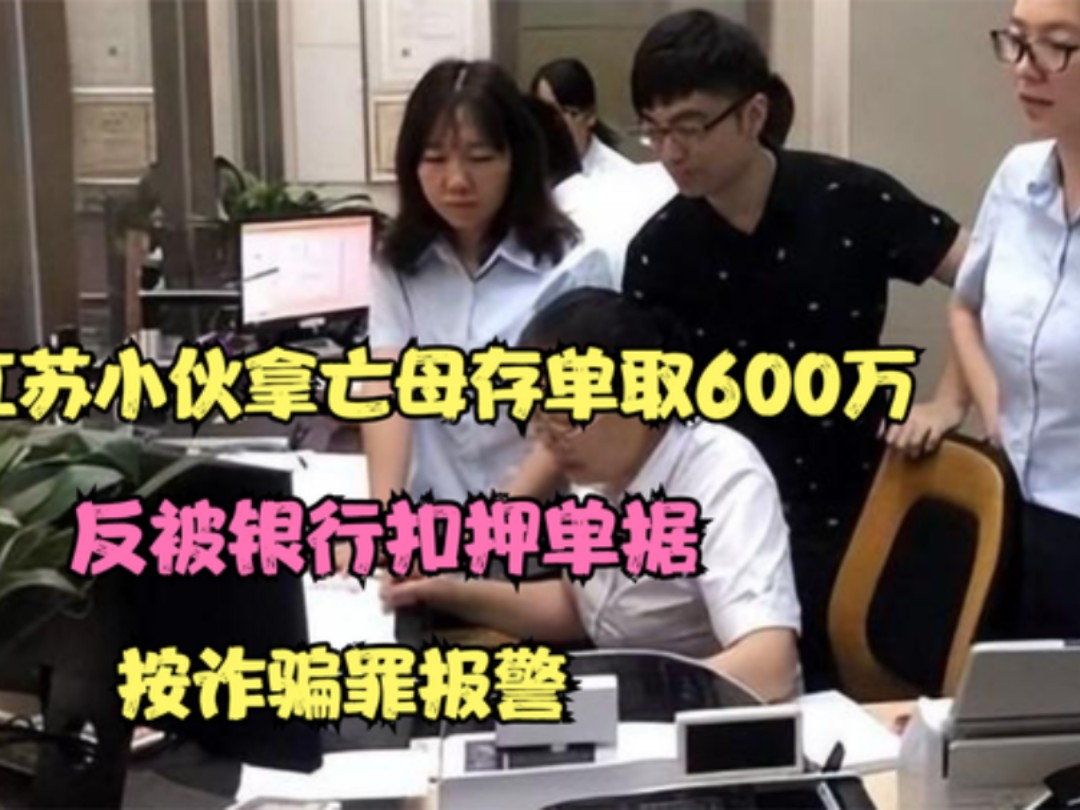 江苏小伙拿亡母存单取600万,反被银行扣押单据:按诈骗罪报警!哔哩哔哩bilibili