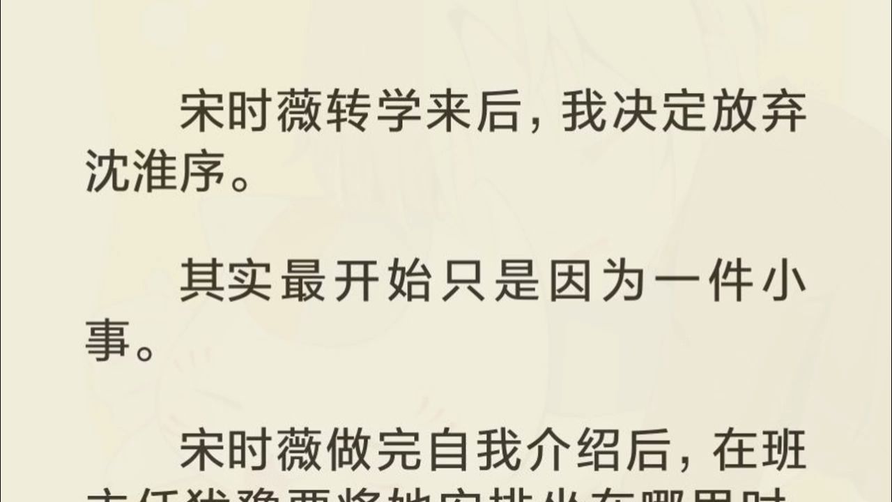 宋时薇转学来后,我决定放弃沈淮序. 其实最开始只是因为一件小事. 宋时薇做完自我介绍后,在班主任犹豫要将她安排坐在哪里时,沈淮序举起手,说:...