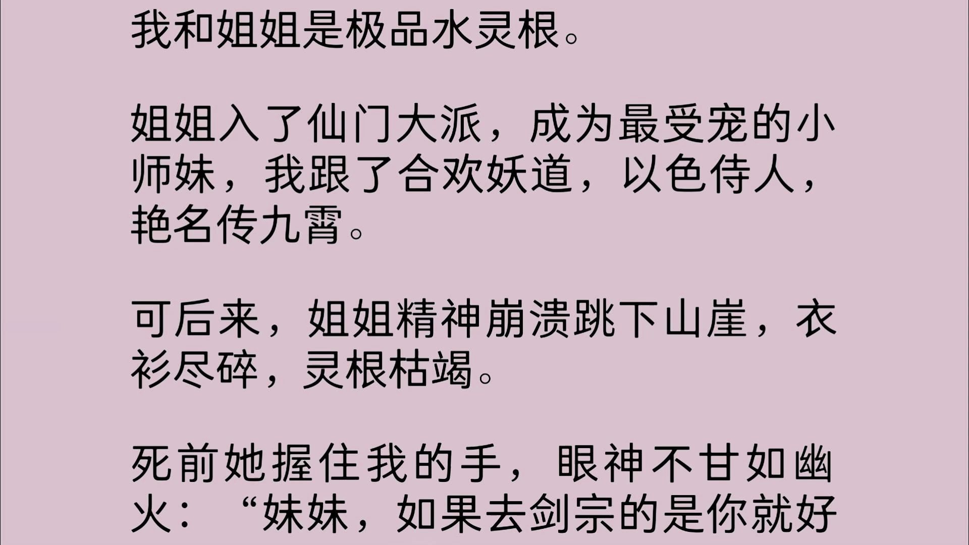 我和姐姐是极品水灵根.姐姐入了仙门大派,成为最受宠的小师妹,我跟了合欢妖道,以色侍人,艳名传九霄.可后来,姐姐精神崩溃跳下山崖,衣衫尽碎,...