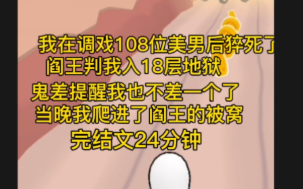 完结文24分钟,一口气看完.我猝死了,因为在网上调戏了108位美男,阎王要判我入18层地狱,鬼差贱兮兮的提醒我,你调戏也不差阎王一个了,当晚我爬...