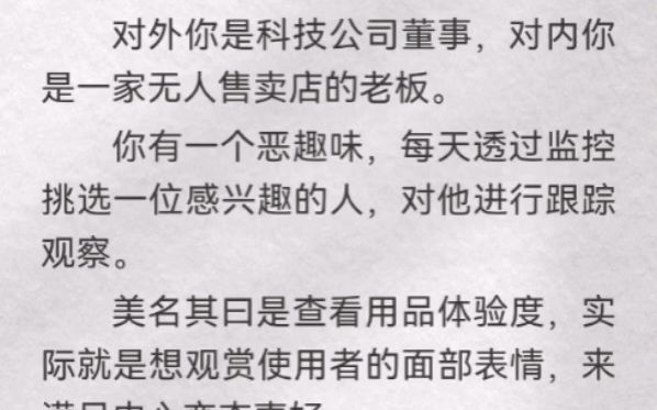 对外你是科技公司董事,对内你是一家无人售卖店的老板.你有一个恶趣味,每天透过监控挑选一位感兴趣的人,对他进行跟踪观察.美名其曰是查看用品...