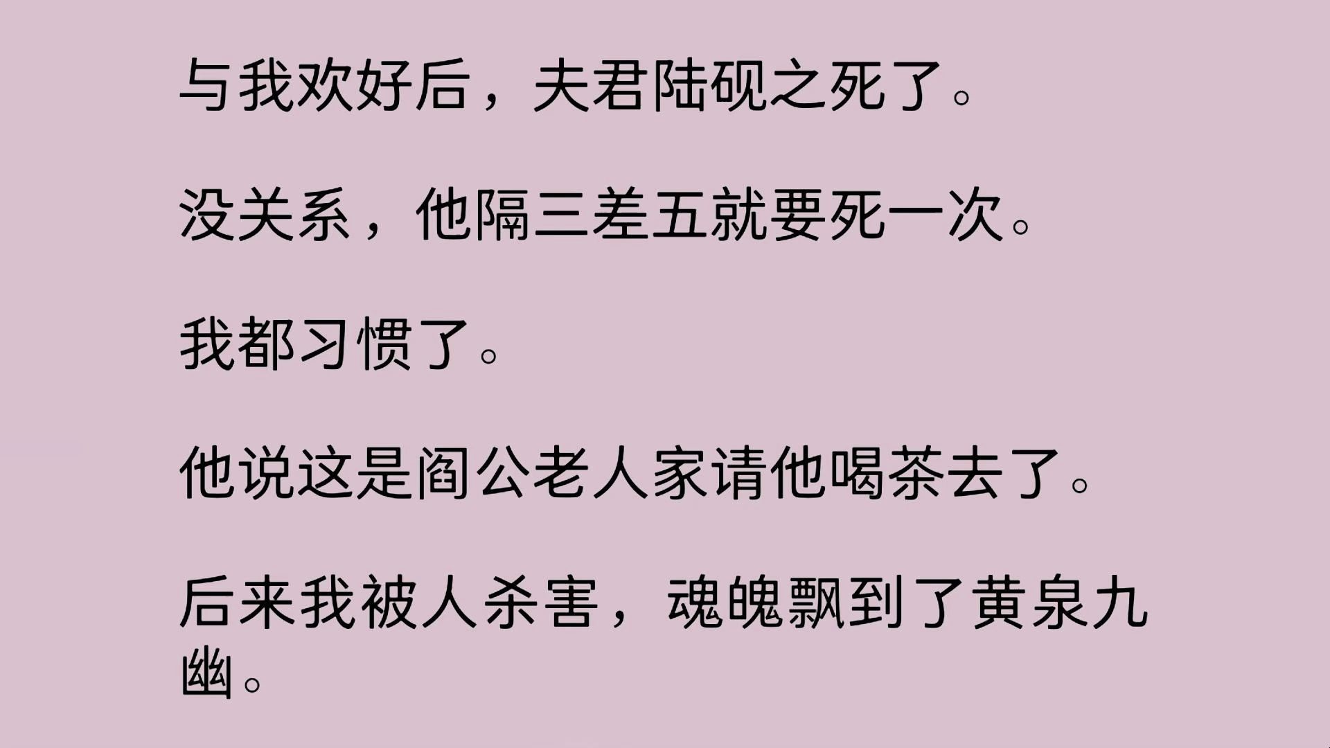 与我欢好后,夫君陆砚之死了.没关系,他隔三差五就要死一次.我都习惯了.他说这是阎公老人家请他喝茶去了.后来我被人杀害,魂魄飘到了黄泉九幽........