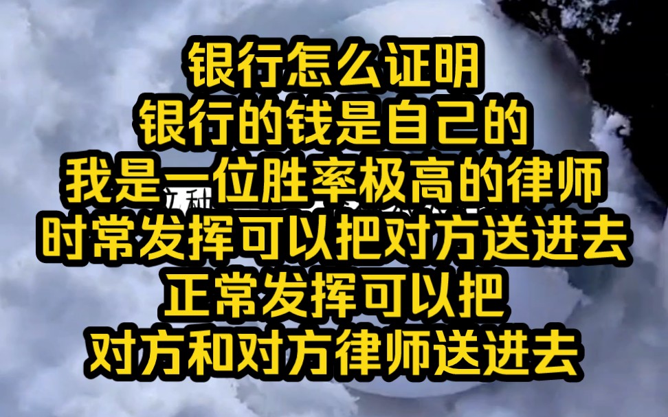 银行怎么证明银行的钱是自己的?我是一位胜率极高的律师,时常发挥可以把对方送进去,正常发挥可以把对方和对方律师送进去,超常发挥可以——铭《三...